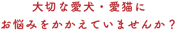 大切な愛犬・愛猫にお悩みをかかえていませんか？