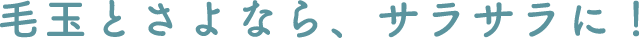 毛玉とさよなら、サラサラに！