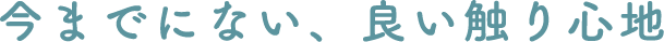 今までにない、良い触り心地